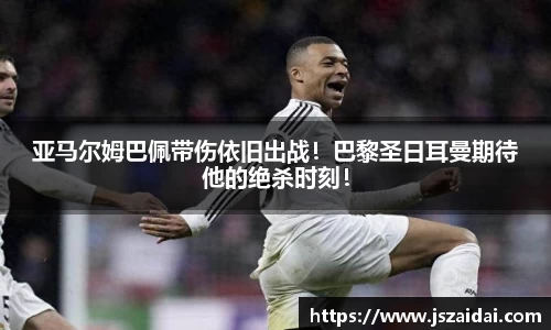 亚马尔姆巴佩带伤依旧出战！巴黎圣日耳曼期待他的绝杀时刻！