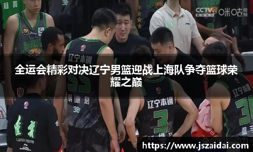 全运会精彩对决辽宁男篮迎战上海队争夺篮球荣耀之巅