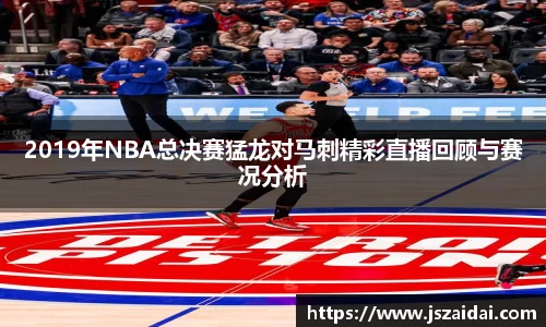 2019年NBA总决赛猛龙对马刺精彩直播回顾与赛况分析