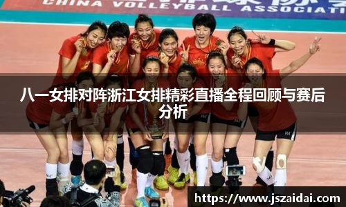 八一女排对阵浙江女排精彩直播全程回顾与赛后分析