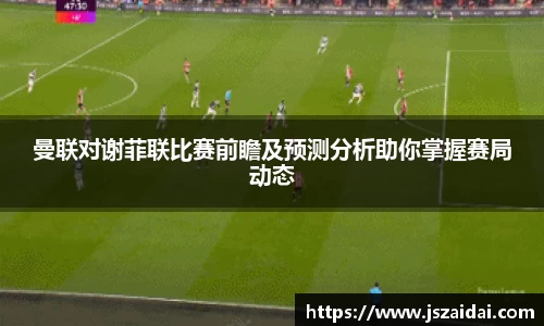 曼联对谢菲联比赛前瞻及预测分析助你掌握赛局动态