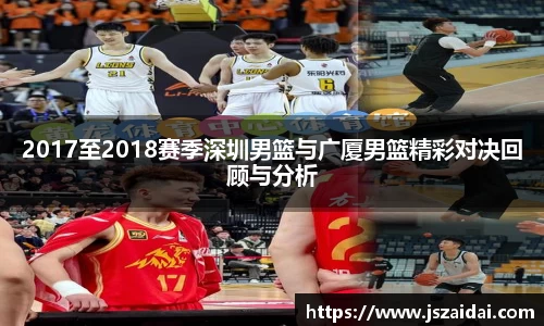 2017至2018赛季深圳男篮与广厦男篮精彩对决回顾与分析