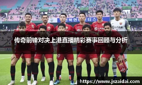 传奇前锋对决上港直播精彩赛事回顾与分析