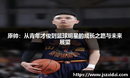 原帅：从青年才俊到篮球明星的成长之路与未来展望