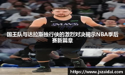 国王队与达拉斯独行侠的激烈对决揭示NBA季后赛新篇章