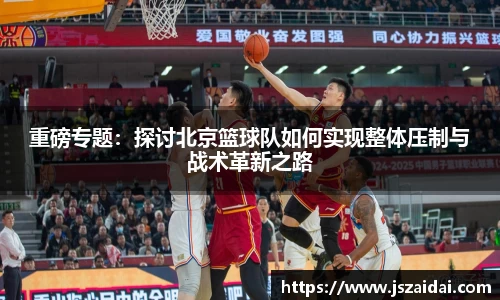 重磅专题：探讨北京篮球队如何实现整体压制与战术革新之路