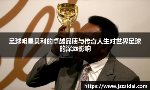 足球明星贝利的卓越品质与传奇人生对世界足球的深远影响