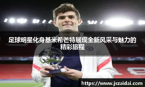 足球明星化身基米希芒特展现全新风采与魅力的精彩旅程