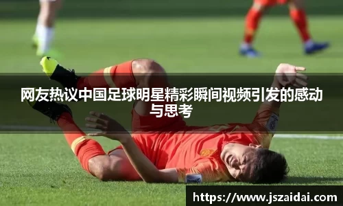 网友热议中国足球明星精彩瞬间视频引发的感动与思考
