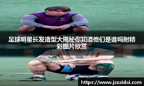 足球明星长发造型大揭秘你知道他们是谁吗附精彩图片欣赏